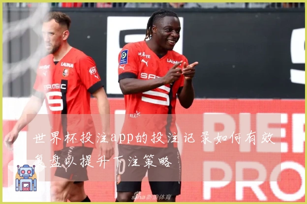 世界杯投注app的投注记录如何有效复盘以提升下注策略