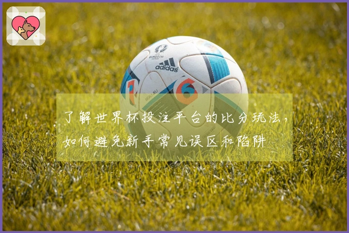 了解世界杯投注平台的比分玩法，如何避免新手常见误区和陷阱