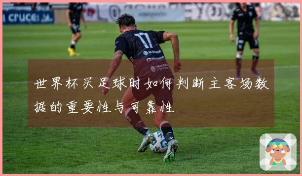 世界杯买足球时如何判断主客场数据的重要性与可靠性